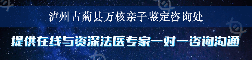 泸州古蔺县万核亲子鉴定咨询处